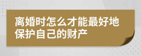 离婚时怎么才能最好地保护自己的财产