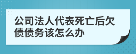 公司法人代表死亡后欠债债务该怎么办