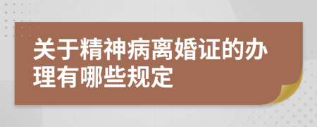 关于精神病离婚证的办理有哪些规定