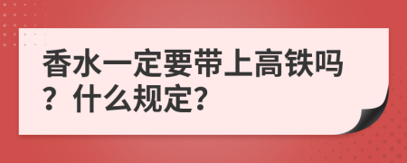 香水一定要带上高铁吗？什么规定？