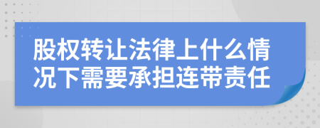 股权转让法律上什么情况下需要承担连带责任