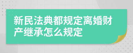 新民法典都规定离婚财产继承怎么规定