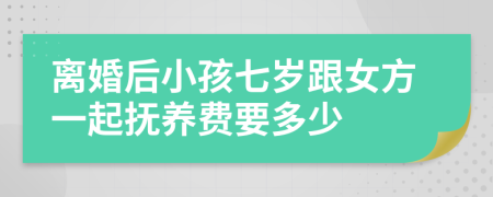 离婚后小孩七岁跟女方一起抚养费要多少