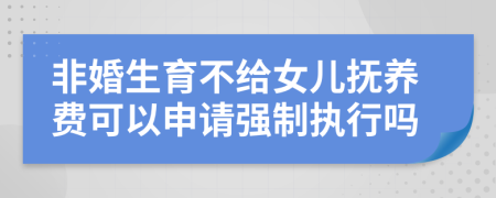 非婚生育不给女儿抚养费可以申请强制执行吗