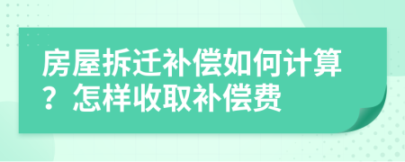 房屋拆迁补偿如何计算？怎样收取补偿费