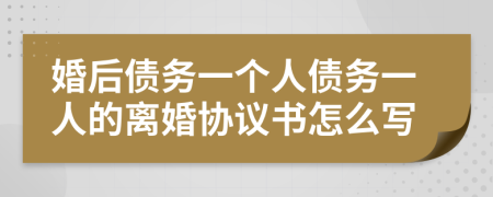 婚后债务一个人债务一人的离婚协议书怎么写