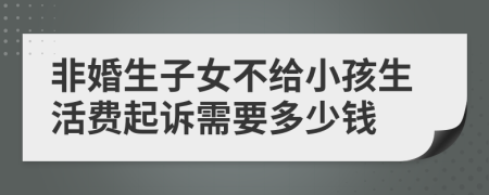 非婚生子女不给小孩生活费起诉需要多少钱