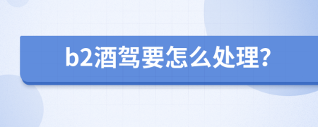 b2酒驾要怎么处理？