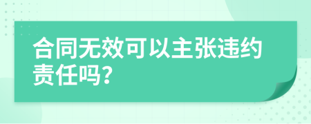 合同无效可以主张违约责任吗？