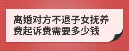 离婚对方不退子女抚养费起诉费需要多少钱