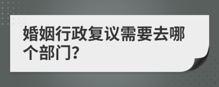 婚姻行政复议需要去哪个部门？