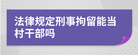 法律规定刑事拘留能当村干部吗