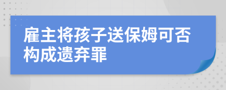 雇主将孩子送保姆可否构成遗弃罪