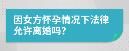 因女方怀孕情况下法律允许离婚吗？