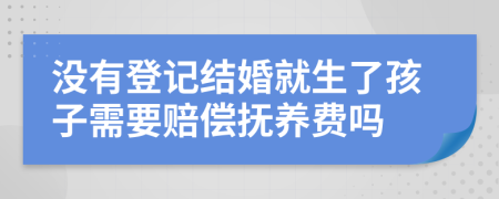 没有登记结婚就生了孩子需要赔偿抚养费吗