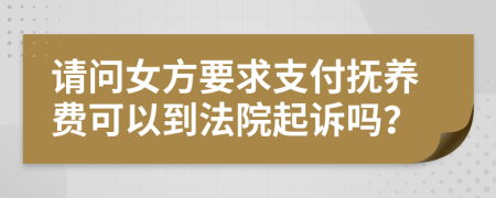 请问女方要求支付抚养费可以到法院起诉吗？