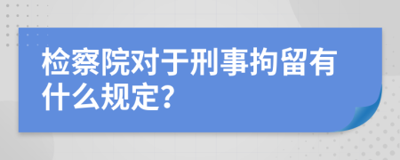 检察院对于刑事拘留有什么规定？