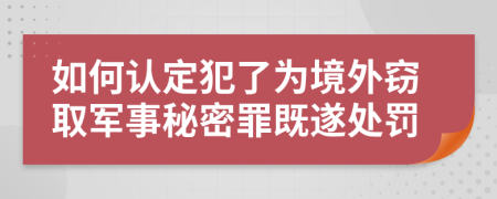 如何认定犯了为境外窃取军事秘密罪既遂处罚