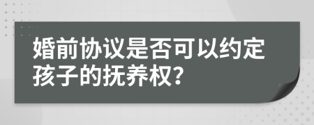 婚前协议是否可以约定孩子的抚养权？