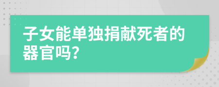 子女能单独捐献死者的器官吗？