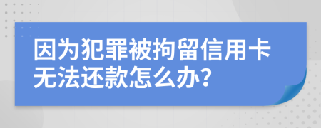 因为犯罪被拘留信用卡无法还款怎么办？