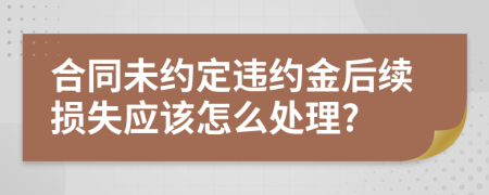 合同未约定违约金后续损失应该怎么处理?