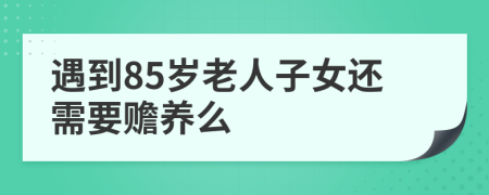 遇到85岁老人子女还需要赡养么