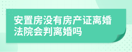 安置房没有房产证离婚法院会判离婚吗