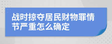 战时掠夺居民财物罪情节严重怎么确定