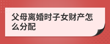 父母离婚时子女财产怎么分配