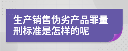 生产销售伪劣产品罪量刑标准是怎样的呢