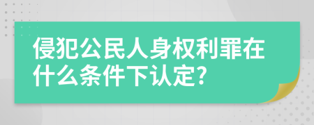 侵犯公民人身权利罪在什么条件下认定?