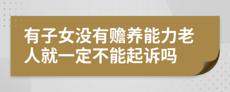 有子女没有赡养能力老人就一定不能起诉吗