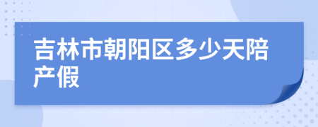 吉林市朝阳区多少天陪产假