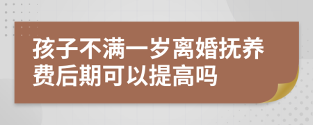 孩子不满一岁离婚抚养费后期可以提高吗