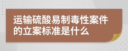 运输硫酸易制毒性案件的立案标准是什么