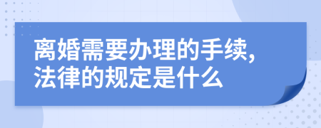 离婚需要办理的手续,法律的规定是什么