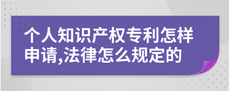 个人知识产权专利怎样申请,法律怎么规定的