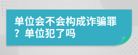 单位会不会构成诈骗罪？单位犯了吗