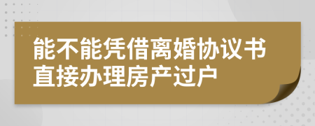能不能凭借离婚协议书直接办理房产过户