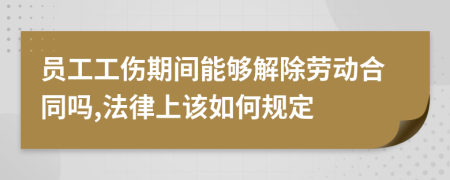 员工工伤期间能够解除劳动合同吗,法律上该如何规定