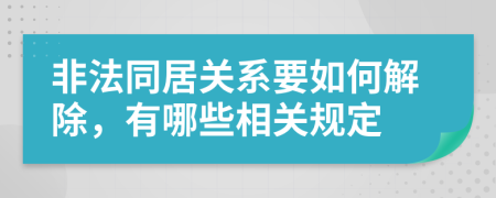 非法同居关系要如何解除，有哪些相关规定