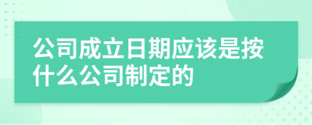 公司成立日期应该是按什么公司制定的