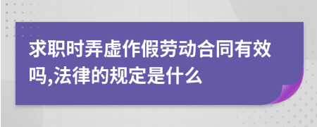 求职时弄虚作假劳动合同有效吗,法律的规定是什么