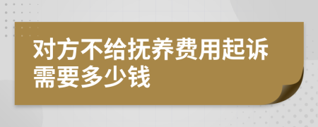 对方不给抚养费用起诉需要多少钱