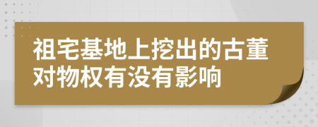 祖宅基地上挖出的古董对物权有没有影响