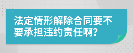 法定情形解除合同要不要承担违约责任啊？