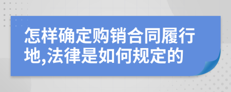 怎样确定购销合同履行地,法律是如何规定的