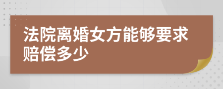 法院离婚女方能够要求赔偿多少