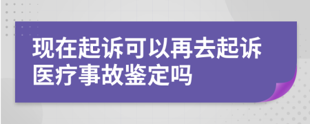 现在起诉可以再去起诉医疗事故鉴定吗